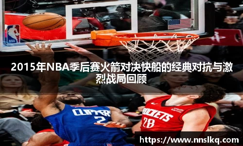 2015年NBA季后赛火箭对决快船的经典对抗与激烈战局回顾